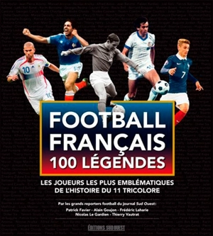 Football français, 100 légendes : les joueurs les plus emblématiques de l'histoire du 11 tricolore : par les grands reporters football du journal Sud-Ouest