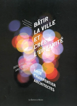 Bâtir la ville et créer l'urbanité : Arte Charpentier, architectes. Building cities ans creating urbanity - Claire Néron