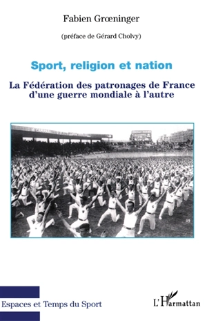 Sport, religion et nation : la Fédération des patronages de France d'une guerre mondiale à l'autre - Fabien Groeninger