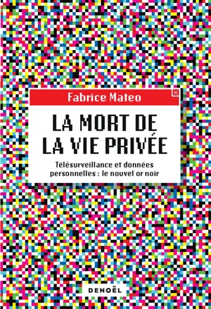 La mort de la vie privée : télésurveillance et données personnelles : le nouvel or noir - Fabrice Mateo