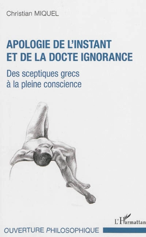 Apologie de l'instant et de la docte ignorance : des sceptiques grecs en pleine conscience - Christian Miquel