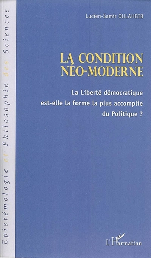 La condition néo-moderne : la liberté démocratique est-elle la forme la plus accomplie du politique ? - Lucien-Samir Oulahbib