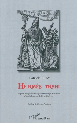 Hermès trahi : impostures philosophiques et néo-spiritualismes d'après l'oeuvre de René Guénon - Patrick Geay