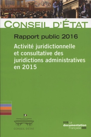 Rapport public 2016 : activité juridictionnelle et consultative des juridictions administratives en 2015 - France. Conseil d'Etat