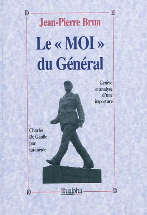 Le moi du Général : genèse et analyse d'une imposture : Charles De Gaulle par lui-même - Jean-Pierre Brun