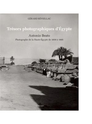 Trésors photographiques d'Egypte : Antonio Beato, photographe de la Haute-Egypte de 1859 à 1905 - Gérard Réveillac