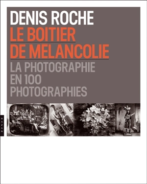 Le boîtier de mélancolie : la photographie en 100 photographies - Denis Roche