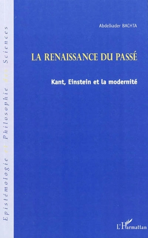 La renaissance du passé : Kant, Einstein et la modernité - Abdelkader Bachta