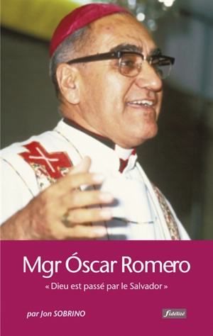 Monseigneur Oscar Romero : Dieu est passé par le Salvador - Jon Sobrino