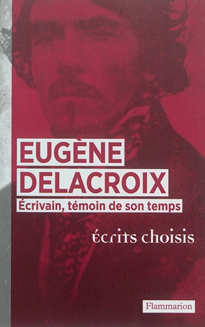 Eugène Delacroix écrivain, témoin de son temps : écrits choisis - Eugène Delacroix