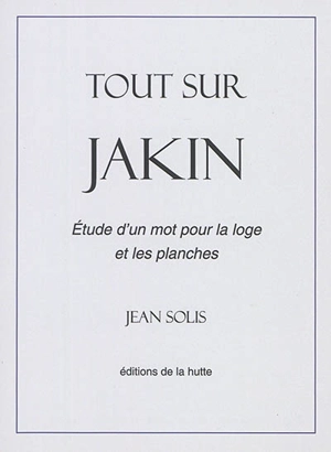 Tout sur Jakin : étude d'un mot pour la loge et les planches - Jean Solis