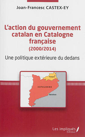 L'action du gouvernement catalan en Catalogne française (2000-2014) : une politique extérieure du dedans : réflexions géopolitiques sur une para-diplomatie de proximité - Joan-Francesc Castex