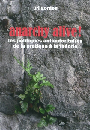 Anarchy alive ! : les politiques antiautoritaires de la pratique à la théorie - Uri Gordon