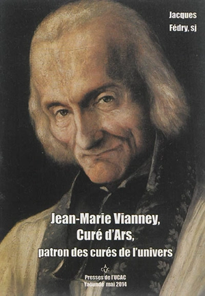 Jean-Marie Vianney, curé d'Ars : patron des curés de l'Univers - Jacques Fédry