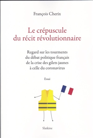 Le crépuscule du récit révolutionnaire : regard sur les tourments du débat politique français de la crise des gilets jaunes à celle du coronavirus : essai - François Cherix