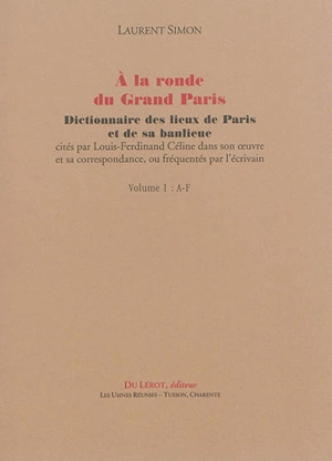 A la ronde du Grand Paris : dictionnaire des lieux de Paris et de sa banlieue cités par Louis-Ferdinand Céline dans son oeuvre et sa correspondance, ou fréquentés par l'écrivain - Laurent Simon