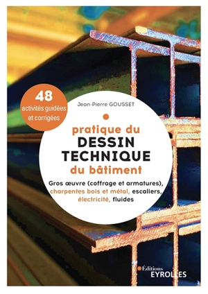 Pratique du dessin technique du bâtiment. Gros oeuvre (coffrage et armatures), charpentes bois et métal, escaliers, électricité, fluides : 48 activités guidées et corrigées - Jean-Pierre Gousset