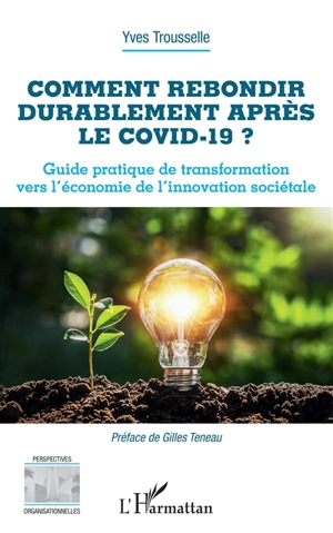 Comment rebondir durablement après le Covid-19 ? : guide pratique de transformation vers l'économie de l'innovation sociétale - Yves Trousselle