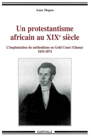 Un protestantisme africain au XIXe siècle : l'implantation du méthodisme en Gold Coast (Ghana), 1835-1874 - Anne Hugon