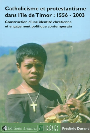 Catholicisme et protestantisme dans l'île de Timor : 1556-2003 : construction d'une identité chrétienne et engagement politique contemporain - Frédéric Durand