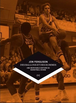 Des ballons et des hommes : une incroyable histoire du basketball suisse - Jon Ferguson