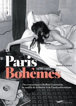 Paris bohèmes : 1830-1960 : des romantiques à la Beat generation, le souffle de la liberté et de l'anticonformisme - Bertrand Matot