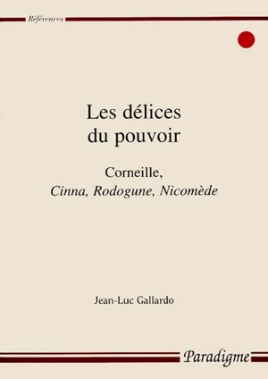 Les délices du pouvoir : Corneille, Cinna, Rodogune, Nicomède - Jean-Luc Gallardo