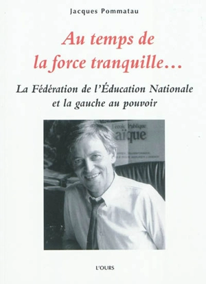 Au temps de la force tranquille... : la Fédération de l'Education nationale et la gauche au pouvoir : entretiens avec André Henry et Guy Putfin - Jacques Pommatau