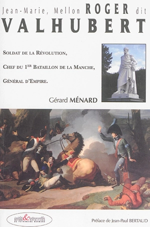 Jean-Marie, Mellon Roger dit Valhubert : soldat de la Révolution, chef du 1er Bataillon de la Manche, général d'Empire - Gérard Ménard