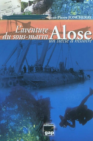 L'aventure du sous-marin Alose, un siècle d'histoire : l'extraordinaire découverte du sous-marin Alose, lancé en 1904, coulé en 1917, retrouvé en 1975 et renfloué en 1977, et depuis classé monument historique - Jean-Pierre Joncheray