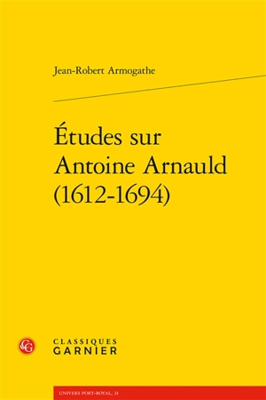 Etudes sur Antoine Arnauld (1612-1694) - Jean-Robert Armogathe