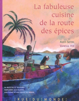 La fabuleuse cuisine de la route des épices : 60 recettes et histoires parfumées aux plantes, aux fleurs et aux épices du monde - Alain Serres