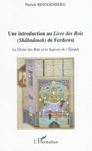 Une introduction au Livre des rois (Shâhnâmeh) de Ferdowsi : la gloire des rois et la sagesse de l'épopée - Patrick Ringgenberg