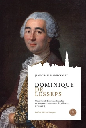 Dominique de Lesseps : un diplomate français à Bruxelles au temps du renversement des alliances : 1752-1765 - Jean-Charles Speeckaert