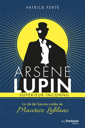 Arsène Lupin, supérieur inconnu : la clé de l'oeuvre codée de Maurice Leblanc - Patrick Ferté