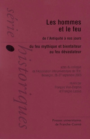 L'homme et le feu, de l'Antiquité à nos jours : du feu mythique et bienfaiteur au feu dévastateur : actes du colloque de Besançon, Association interuniversitaire de l'Est, 26-27 septembre 2003 - Association interuniversitaire de l'Est. Colloque (23 ; 2003 ; Besançon)