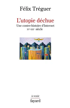 L'utopie déchue : une contre-histoire d'Internet, XVe-XXIe siècle - Félix Tréguer