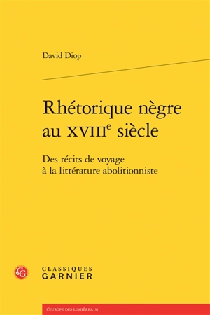 Rhétorique nègre au XVIIIe siècle : des récits de voyage à la littérature abolitionniste - David Diop