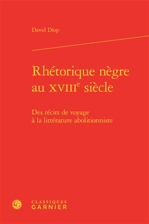 Rhétorique nègre au XVIIIe siècle : des récits de voyage à la littérature abolitionniste - David Diop