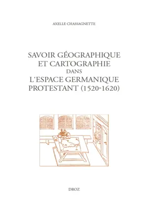 Savoir géographique et cartographie dans l'espace germanique protestant, 1520-1620 - Axelle Chassagnette