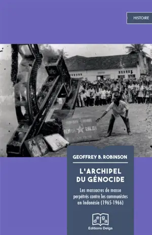 L'archipel du génocide : les massacres de masse perpétrés contre les communistes en Indonésie (1965-1966) - Geoffrey Robinson