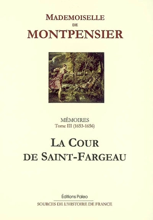 Mémoires de la Grande Mademoiselle. Vol. 3. La Cour de Saint-Fargeau : 1653-1656 - Anne-Marie-Louise-Henriette d'Orléans Montpensier