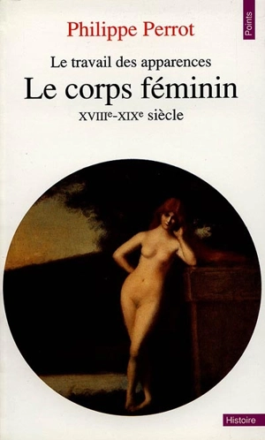 Le corps féminin : le travail des apparences, XVIIIe-XIXe siècles - Philippe Perrot
