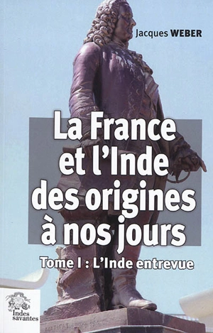 La France et l'Inde, des origines à nos jours. Vol. 1. L'Inde entrevue - Jacques Weber