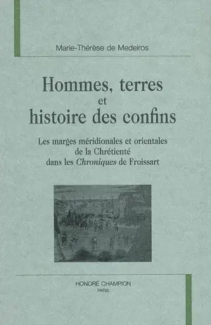 Hommes, terres et histoire des confins : les marges méridionales et orientales de la chrétienté dans les Chroniques de Froissart - Marie-Thérèse de Medeiros