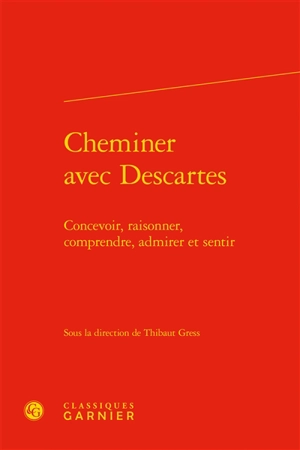 Cheminer avec Descartes : concevoir, raisonner, comprendre, admirer, et sentir