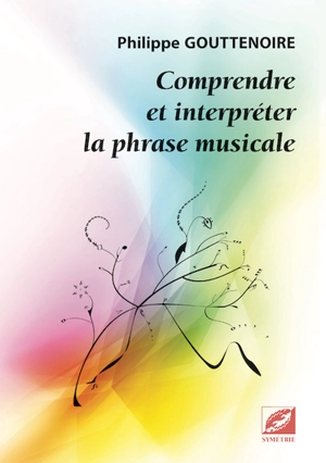 Comprendre et interpréter la phrase musicale : une analyse des constructions mélodiques au service de l'interprète - Philippe Gouttenoire