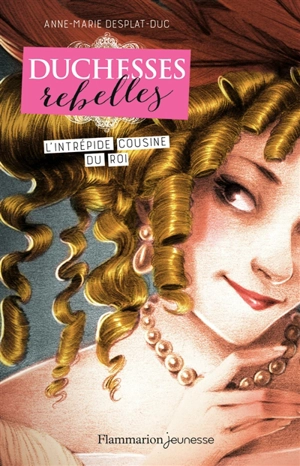 Duchesses rebelles. Vol. 1. L'intrépide cousine du roi - Anne-Marie Desplat-Duc