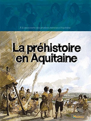 La préhistoire en Aquitaine : à la découverte des premiers hommes d'Aquitaine - Géraldine Rigaud