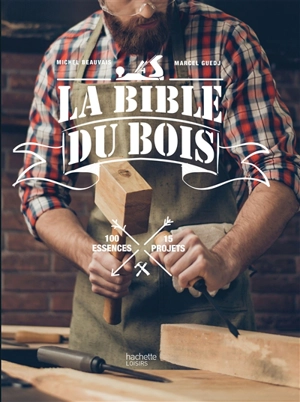 La bible du bois : 100 essences, 15 projets - Michel Beauvais